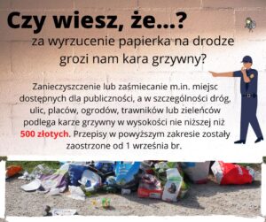 Czy wiesz, że...? za wyrzucenie papierka na drodze grozi nam kara grzywny? Zanieczyszczenie lub zaśmiecanie m.in. miejsc dostępnych dla publiczności, a w szczególności dróg, ulic, placów, ogrodów, trawników lub zieleńców podlega karze grzywny w wysokości nie niższej niż 500 złotych. Przepisy w powyższym zakresie zostały zaostrzone od 1 września br.